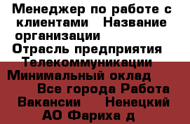 Менеджер по работе с клиентами › Название организации ­ Neo sites › Отрасль предприятия ­ Телекоммуникации › Минимальный оклад ­ 35 000 - Все города Работа » Вакансии   . Ненецкий АО,Фариха д.